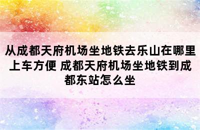 从成都天府机场坐地铁去乐山在哪里上车方便 成都天府机场坐地铁到成都东站怎么坐